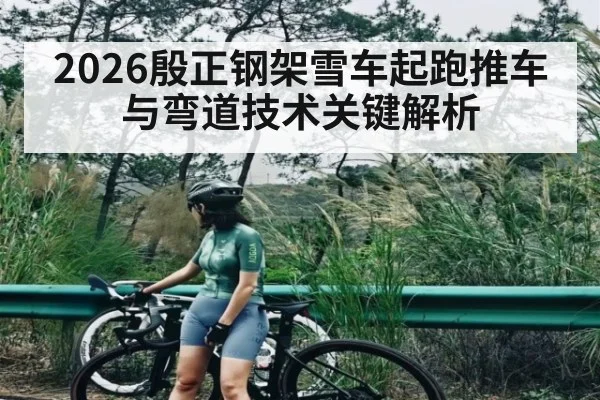 2026殷正钢架雪车起跑推车与弯道技术关键解析