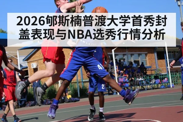 2026郇斯楠普渡大学首秀封盖表现与NBA选秀行情分析