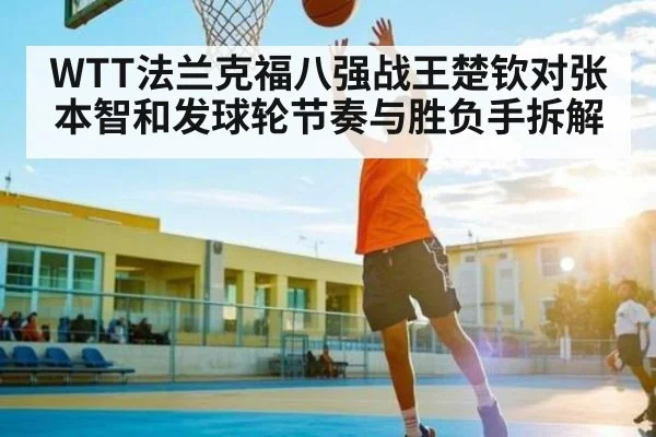 WTT法兰克福八强战王楚钦对张本智和发球轮节奏与胜负手拆解